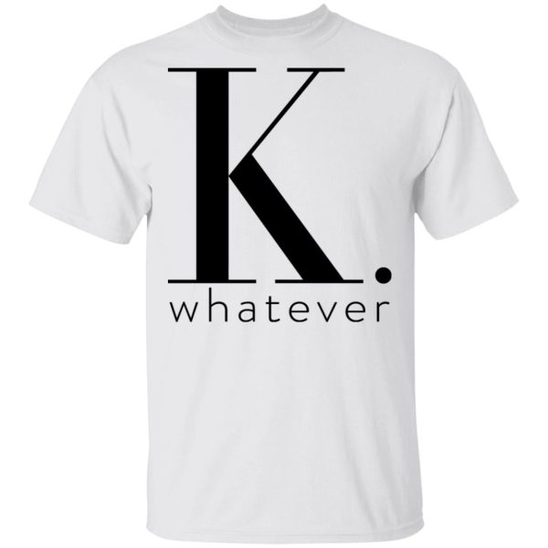 K Whatever T-Shirts, Hoodies, Long Sleeve