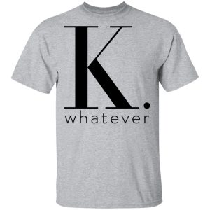 K Whatever T Shirts Hoodies Long Sleeve 9