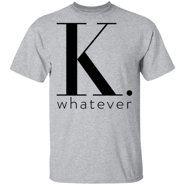 K Whatever T-Shirts, Hoodies, Long Sleeve