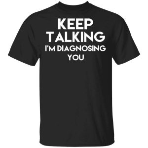 Keep Talking I’m Diagnosing You T-Shirts, Hoodies, Long Sleeve