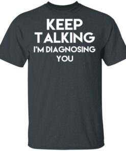 Keep Talking Im Diagnosing You T Shirts Hoodies Long Sleeve 10