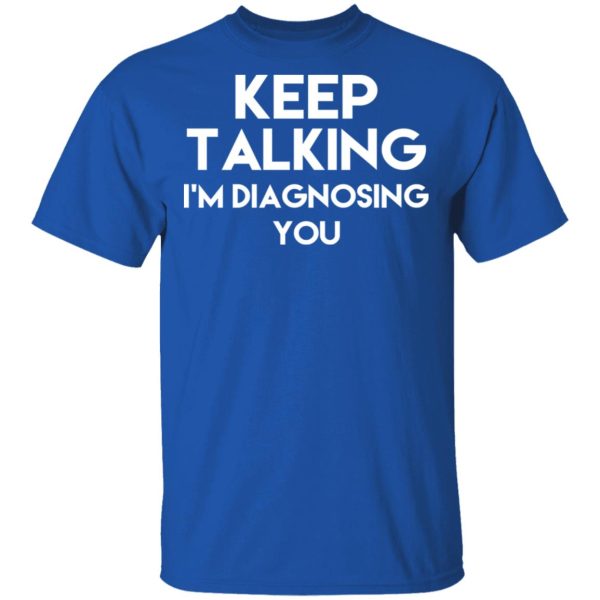 Keep Talking I’m Diagnosing You T-Shirts, Hoodies, Long Sleeve