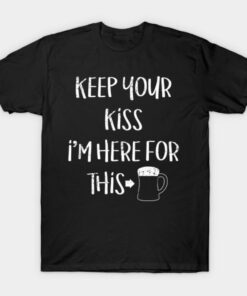 Keep your kiss Im here for this St Patricks Day T shirt 1