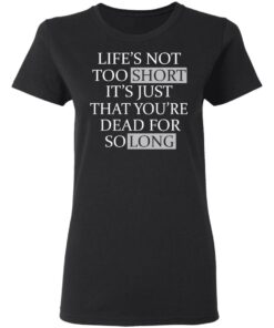 Lifes Not Too Short Its Just That Youre Dead For So Long No Fear T Shirts Hoodies Long Sleeve 13