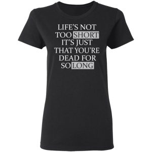 Lifes Not Too Short Its Just That Youre Dead For So Long No Fear T Shirts Hoodies Long Sleeve 13