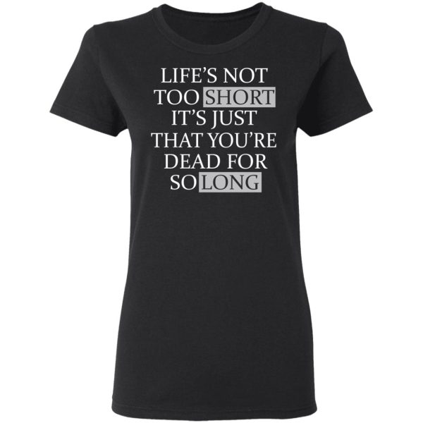 Life’s Not Too Short It’s Just That You’re Dead For So Long No Fear T-Shirts, Hoodies, Long Sleeve