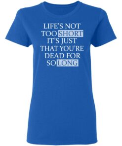Lifes Not Too Short Its Just That Youre Dead For So Long No Fear T Shirts Hoodies Long Sleeve 4