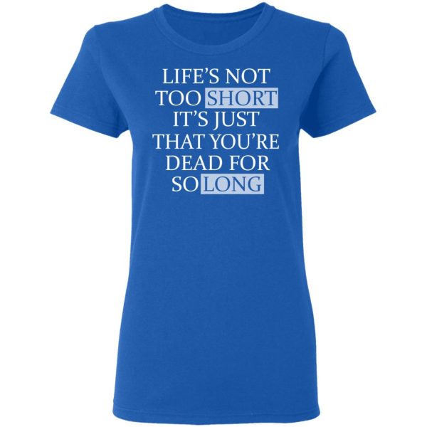 Life’s Not Too Short It’s Just That You’re Dead For So Long No Fear T-Shirts, Hoodies, Long Sleeve