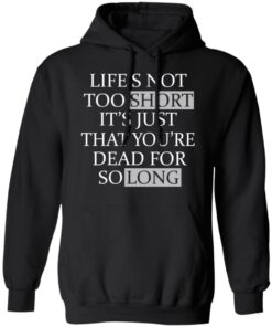 Lifes Not Too Short Its Just That Youre Dead For So Long No Fear T Shirts Hoodies Long Sleeve 6