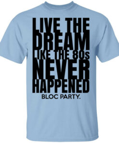 Live The Dream Like The 80s Never Happened Bloc Party T Shirts Hoodies Long Sleeve 1