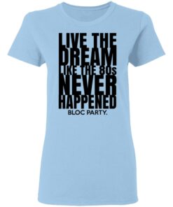 Live The Dream Like The 80s Never Happened Bloc Party T-Shirts, Hoodies, Long Sleeve 1 Live The Dream Like The 80s Never Happened Bloc Party T Shirts Hoodies Long Sleeve 10