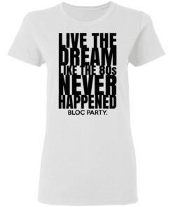 Live The Dream Like The 80s Never Happened Bloc Party T-Shirts, Hoodies, Long Sleeve 2 Live The Dream Like The 80s Never Happened Bloc Party T Shirts Hoodies Long Sleeve 11