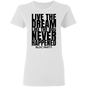 Live The Dream Like The 80s Never Happened Bloc Party T Shirts Hoodies Long Sleeve 11