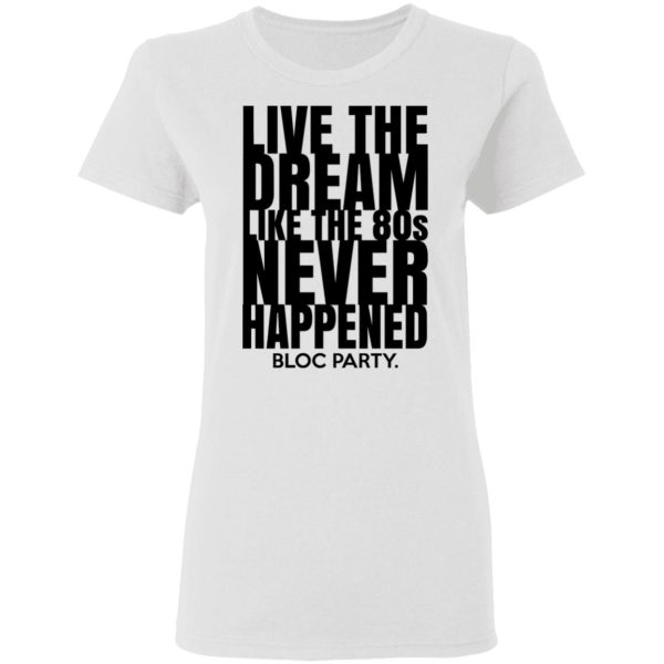 Live The Dream Like The 80s Never Happened Bloc Party T-Shirts, Hoodies, Long Sleeve