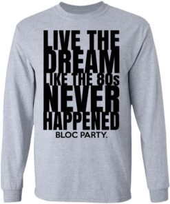 Live The Dream Like The 80s Never Happened Bloc Party T-Shirts, Hoodies, Long Sleeve 4 Live The Dream Like The 80s Never Happened Bloc Party T Shirts Hoodies Long Sleeve 2