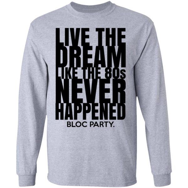 Live The Dream Like The 80s Never Happened Bloc Party T-Shirts, Hoodies, Long Sleeve