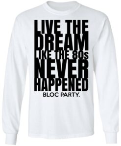 Live The Dream Like The 80s Never Happened Bloc Party T-Shirts, Hoodies, Long Sleeve 5 Live The Dream Like The 80s Never Happened Bloc Party T Shirts Hoodies Long Sleeve 3