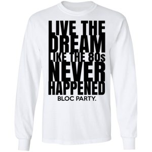 Live The Dream Like The 80s Never Happened Bloc Party T Shirts Hoodies Long Sleeve 3