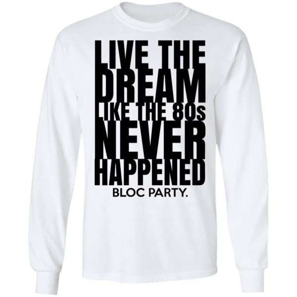 Live The Dream Like The 80s Never Happened Bloc Party T-Shirts, Hoodies, Long Sleeve