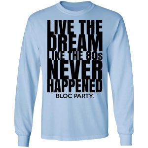 Live The Dream Like The 80s Never Happened Bloc Party T Shirts Hoodies Long Sleeve 4