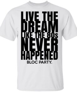 Live The Dream Like The 80s Never Happened Bloc Party T-Shirts, Hoodies, Long Sleeve 10 Live The Dream Like The 80s Never Happened Bloc Party T Shirts Hoodies Long Sleeve 8