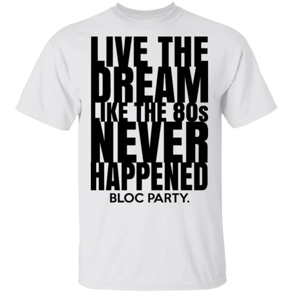 Live The Dream Like The 80s Never Happened Bloc Party T-Shirts, Hoodies, Long Sleeve