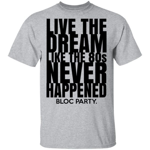 Live The Dream Like The 80s Never Happened Bloc Party T-Shirts, Hoodies, Long Sleeve