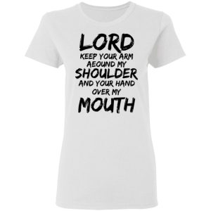 Lord Keep Your Arm Around My Shoulder And Your Hand Over My Mouth T Shirts Hoodies 5