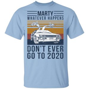 Marty Whatever Happens Don’t Ever Go To 2020 T-Shirts, Hoodies, Long Sleeve