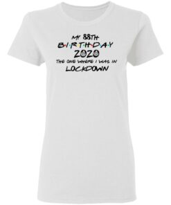 My 88th Birthday 2020 The One Where I Was In Lockdown T-Shirts, Hoodies, Long Sleeve 2 My 88th Birthday 2020 The One Where I Was In Lockdown T Shirts Hoodies Long Sleeve 11