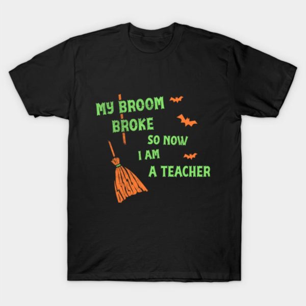 My Broom Broke So Now I Am A Teacher Funny Halloween T-shirt