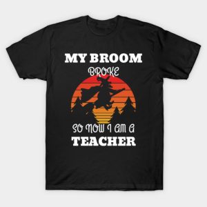 My Broom Broke So Now I Am A Teacher T Shirt 1