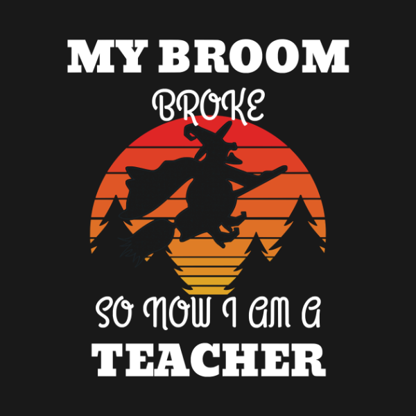 My Broom Broke So Now I Am A Teacher T-Shirt