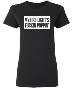 My Highlight Is Fucking Poppin' T-Shirts, Hoodies, Long Sleeve 4 My Highlight Is Fucking Poppin T Shirts Hoodies Long Sleeve 13