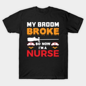 My broom broke so now im a nurse T Shirt 1