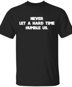 Never Let A Hard Time Humble Us T Shirts Hoodies Long Sleeve 1