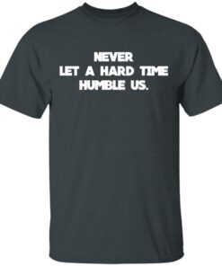 Never Let A Hard Time Humble Us T Shirts Hoodies Long Sleeve 10