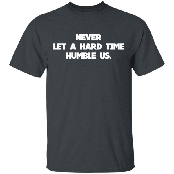 Never Let A Hard Time Humble Us T-Shirts, Hoodies, Long Sleeve