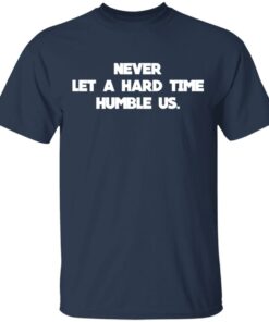 Never Let A Hard Time Humble Us T Shirts Hoodies Long Sleeve 11