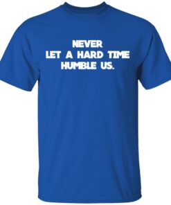Never Let A Hard Time Humble Us T Shirts Hoodies Long Sleeve 12