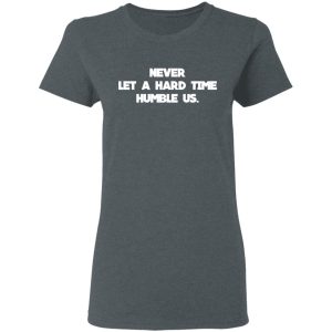 Never Let A Hard Time Humble Us T Shirts Hoodies Long Sleeve 2