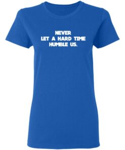 Never Let A Hard Time Humble Us T Shirts Hoodies Long Sleeve 4