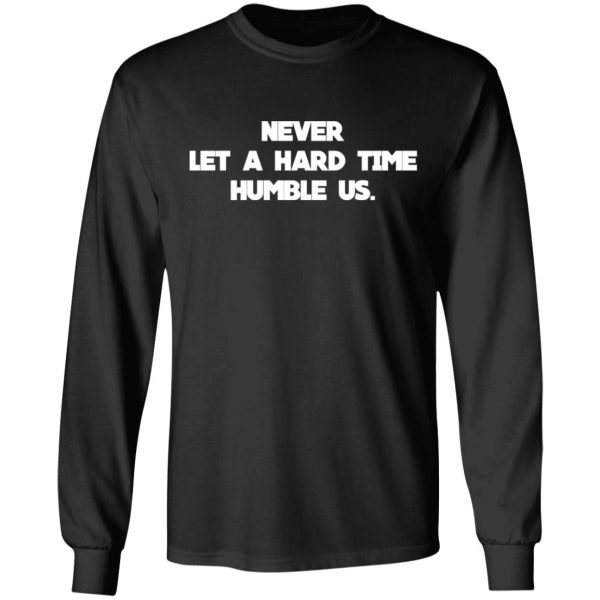 Never Let A Hard Time Humble Us T-Shirts, Hoodies, Long Sleeve