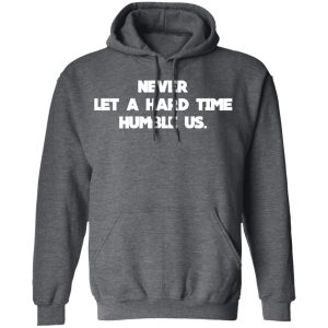 Never Let A Hard Time Humble Us T Shirts Hoodies Long Sleeve 8