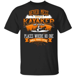 Never Mess With A Kayaker We Know Places Where No One Will Find You T-Shirts, Hoodies, Long Sleeve