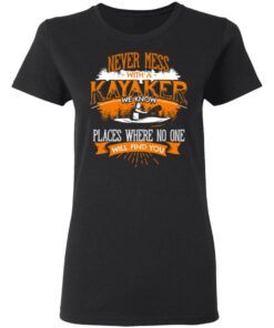 Never Mess With A Kayaker We Know Places Where No One Will Find You T-Shirts, Hoodies, Long Sleeve 4 Never Mess With A Kayaker We Know Places Where No One Will Find You T Shirts Hoodies Long Sleeve 13
