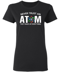 Never Trust An Atom They Make Up Everything T Shirts Hoodies 11