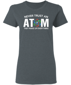 Never Trust An Atom They Make Up Everything T Shirts Hoodies 12