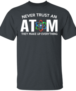 Never Trust An Atom They Make Up Everything T Shirts Hoodies 8