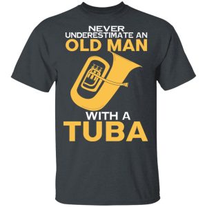 Never Underestimate An Old Man With A Tuba T-Shirts, Hoodies, Long Sleeve